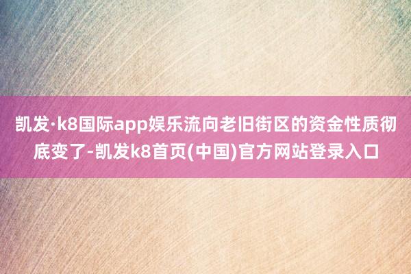 凯发·k8国际app娱乐流向老旧街区的资金性质彻底变了-凯发k8首页(中国)官方网站登录入口