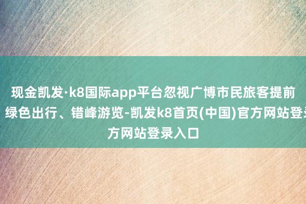 现金凯发·k8国际app平台忽视广博市民旅客提前购票、绿色出行、错峰游览-凯发k8首页(中国)官方网站登录入口