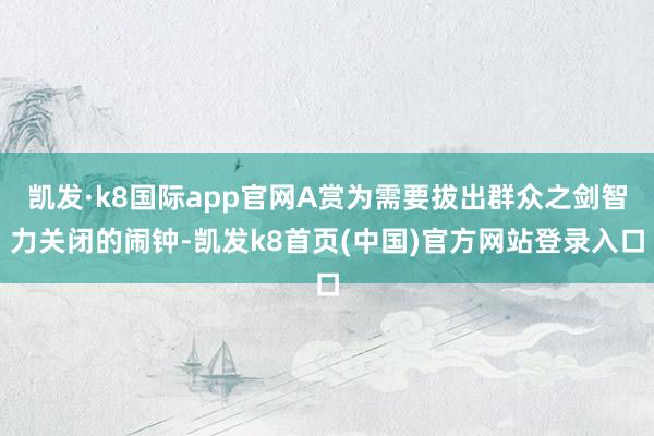 凯发·k8国际app官网A赏为需要拔出群众之剑智力关闭的闹钟-凯发k8首页(中国)官方网站登录入口