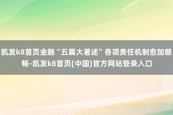 凯发k8首页金融“五篇大著述”各项责任机制愈加顺畅-凯发k8首页(中国)官方网站登录入口