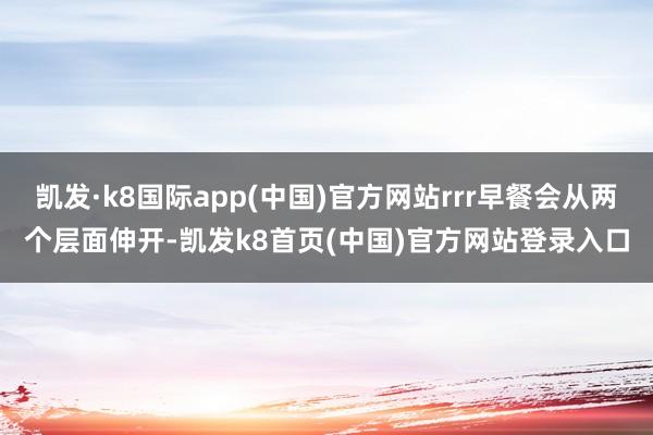 凯发·k8国际app(中国)官方网站rrr早餐会从两个层面伸开-凯发k8首页(中国)官方网站登录入口